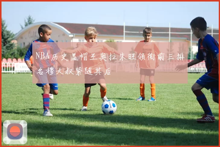NBA历史盖帽王奥拉朱旺领衔前三排名穆大叔紧随其后
