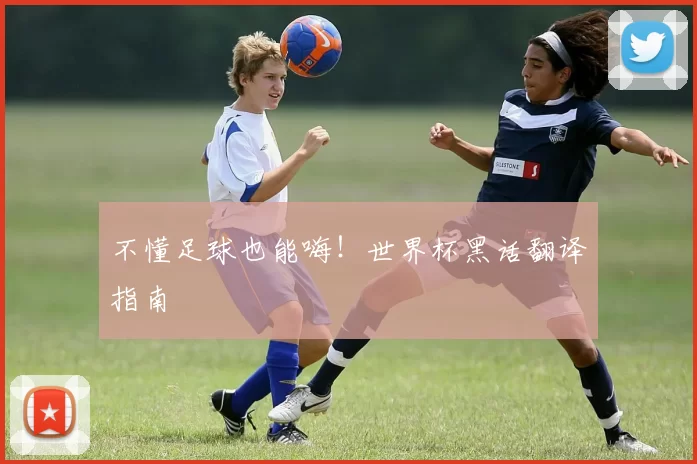 不懂足球也能嗨！世界杯黑话翻译指南