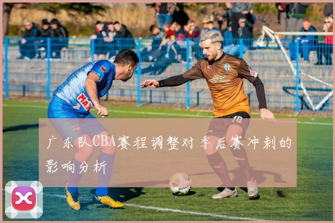 广东队CBA赛程调整对季后赛冲刺的影响分析