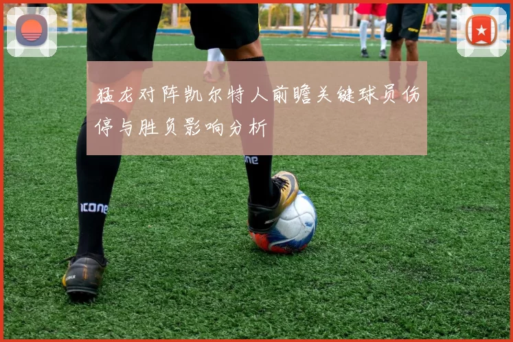 猛龙对阵凯尔特人前瞻关键球员伤停与胜负影响分析