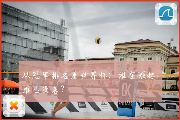 从冠军排名看世界杯:谁在崛起,谁已没落?