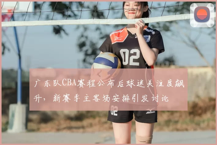 广东队CBA赛程公布后球迷关注度飙升，新赛季主客场安排引发讨论