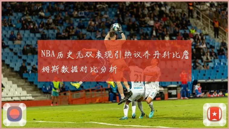 NBA历史无双表现引热议乔丹科比詹姆斯数据对比分析