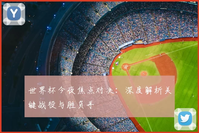 世界杯今夜焦点对决:深度解析关键战役与胜负手
