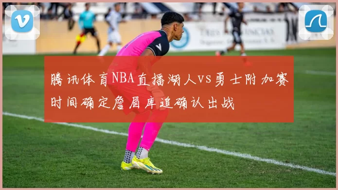 腾讯体育NBA直播湖人vs勇士附加赛时间确定詹眉库追确认出战