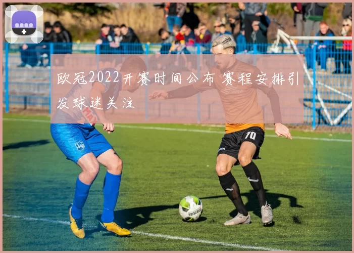 欧冠2022开赛时间公布 赛程安排引发球迷关注