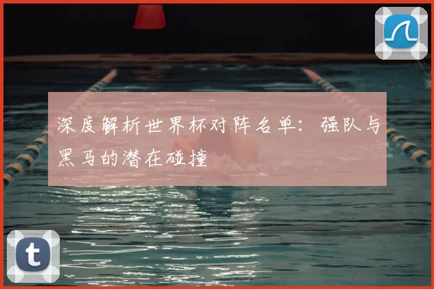 深度解析世界杯对阵名单:强队与黑马的潜在碰撞