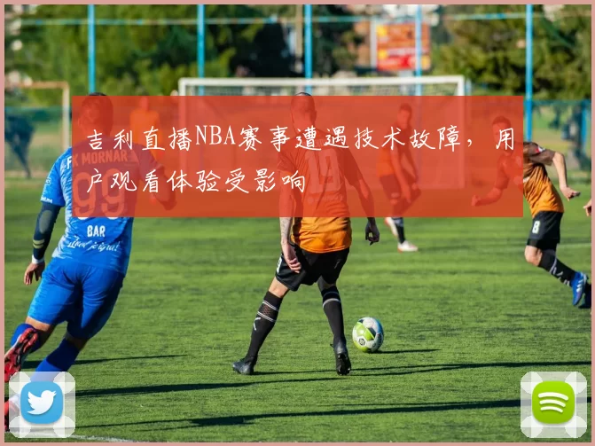 吉利直播NBA赛事遭遇技术故障,用户观看体验受影响