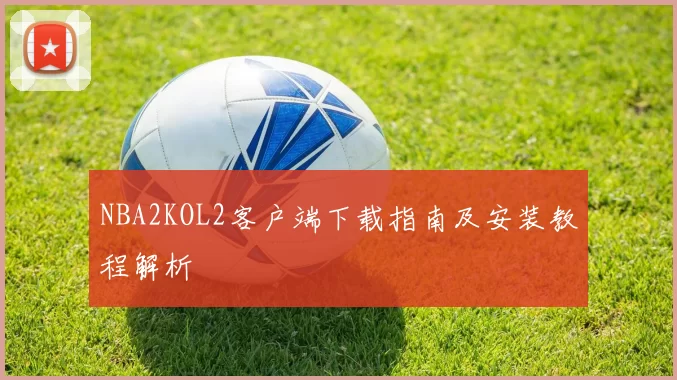 NBA2KOL2客户端下载指南及安装教程解析