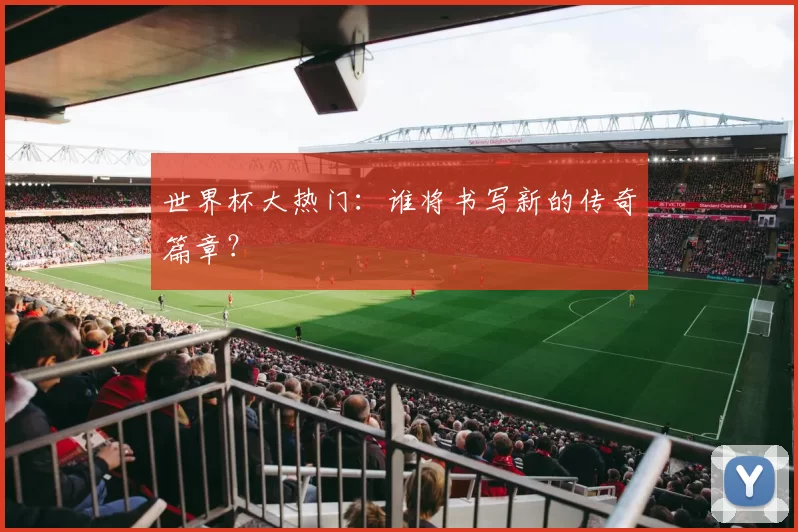 世界杯大热门:谁将书写新的传奇篇章?