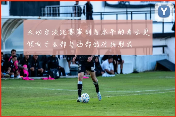 米切尔谈比赛赛制与水平的看法更倾向于东部与西部的对抗形式