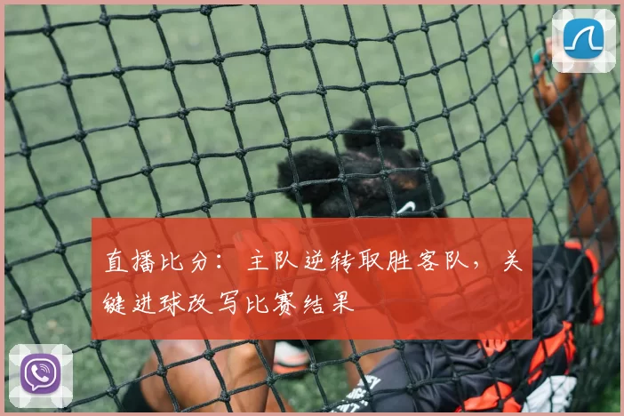 直播比分：主队逆转取胜客队，关键进球改写比赛结果