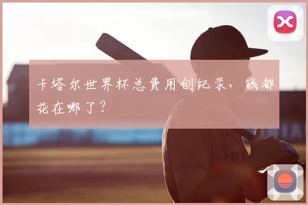 卡塔尔世界杯总费用创纪录,钱都花在哪了?