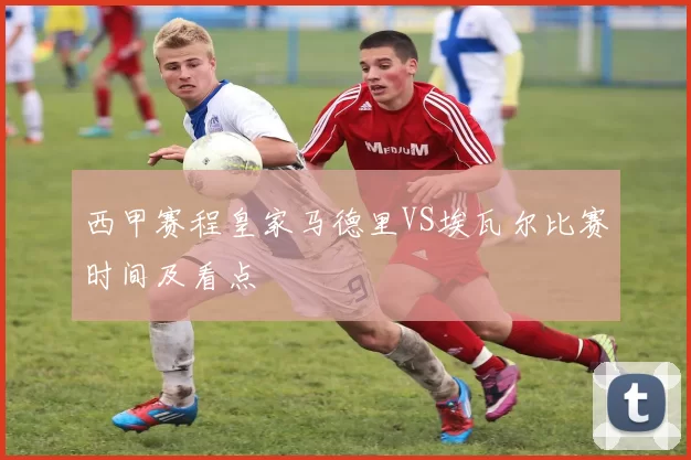 西甲赛程皇家马德里VS埃瓦尔比赛时间及看点