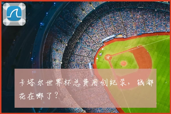 卡塔尔世界杯总费用创纪录,钱都花在哪了?