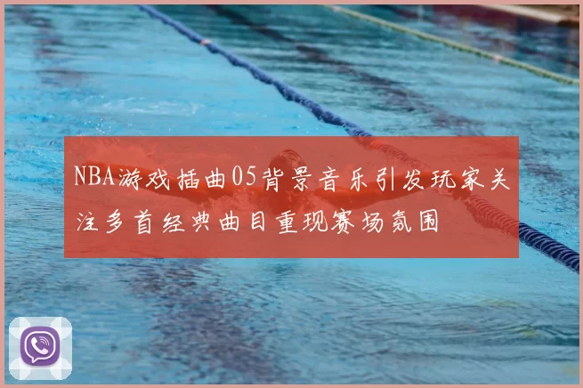 NBA游戏插曲05背景音乐引发玩家关注多首经典曲目重现赛场氛围