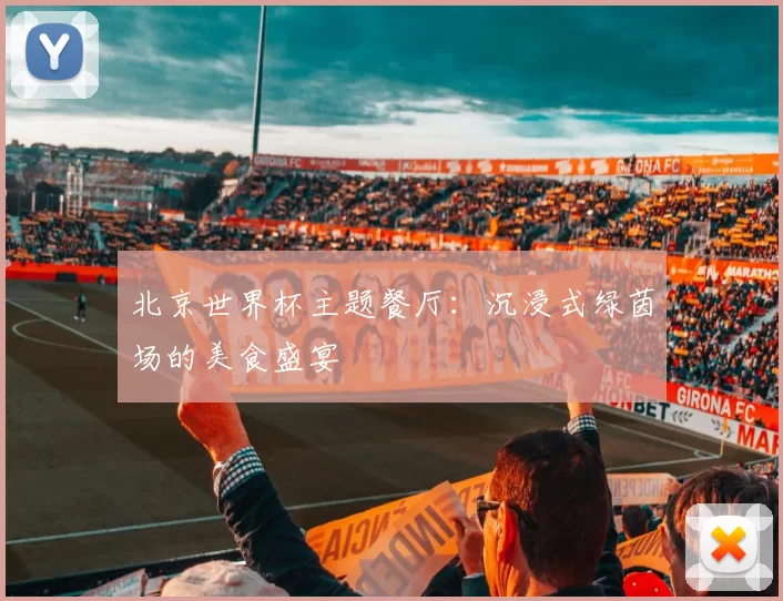 北京世界杯主题餐厅：沉浸式绿茵场的美食盛宴