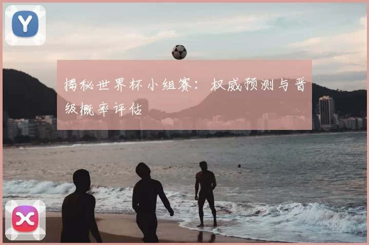 揭秘世界杯小组赛:权威预测与晋级概率评估