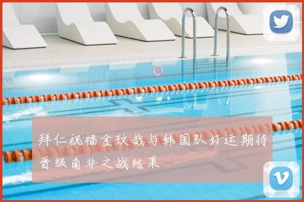 拜仁祝福金玟哉与韩国队好运期待晋级南非之战结果