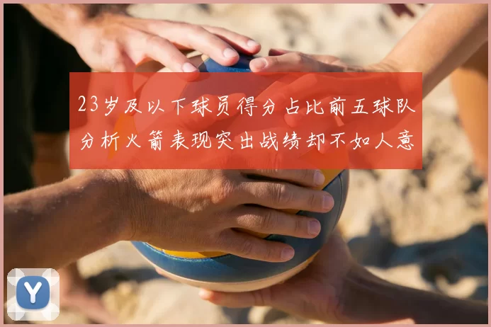 23岁及以下球员得分占比前五球队分析火箭表现突出战绩却不如人意
