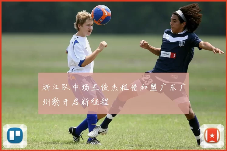 浙江队中场王俊杰租借加盟广东广州豹开启新征程