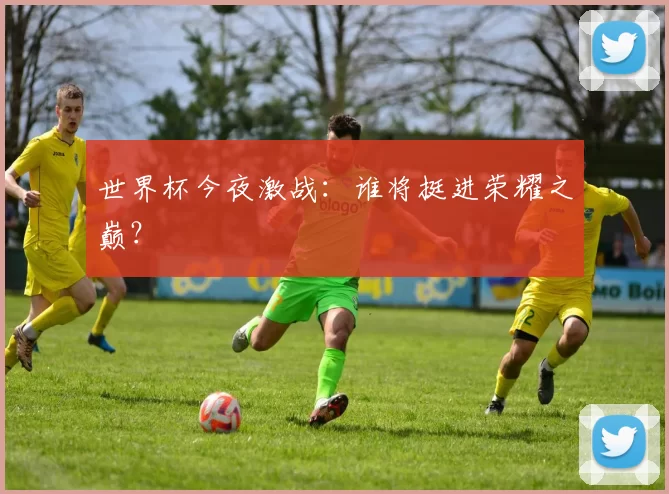 世界杯今夜激战：谁将挺进荣耀之巅？