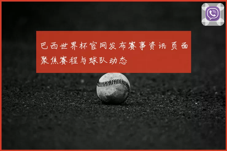 巴西世界杯官网发布赛事资讯 页面聚焦赛程与球队动态