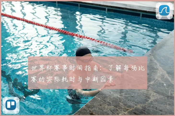 世界杯赛事时间指南：了解每场比赛的实际耗时与中断因素
