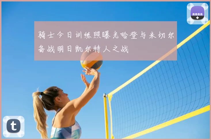 骑士今日训练照曝光哈登与米切尔备战明日凯尔特人之战