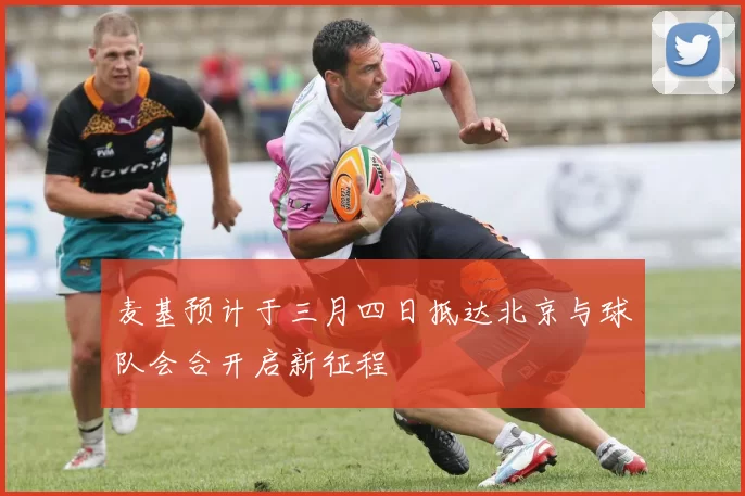 麦基预计于三月四日抵达北京与球队会合开启新征程