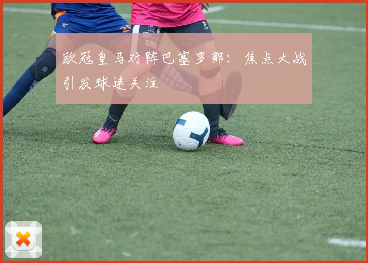 欧冠皇马对阵巴塞罗那：焦点大战引发球迷关注