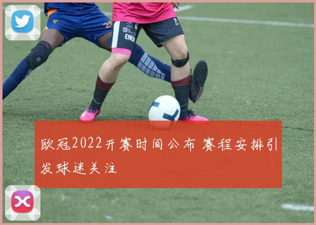 欧冠2022开赛时间公布 赛程安排引发球迷关注