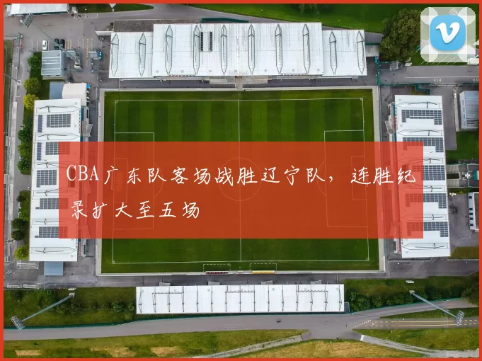 CBA广东队客场战胜辽宁队,连胜纪录扩大至五场