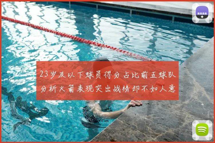 23岁及以下球员得分占比前五球队分析火箭表现突出战绩却不如人意