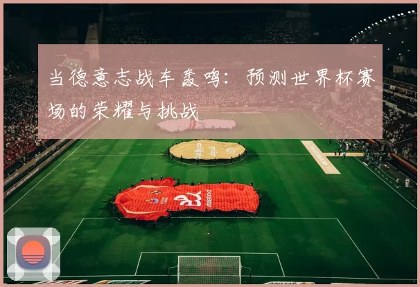 当德意志战车轰鸣：预测世界杯赛场的荣耀与挑战
