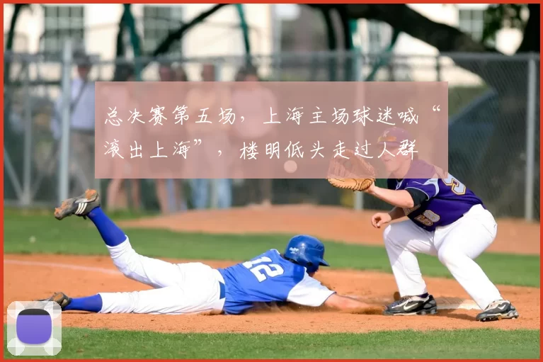 总决赛第五场,上海主场球迷喊“滚出上海”,楼明低头走过人群