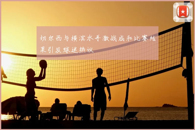 切尔西与横滨水手激战成和比赛结果引发球迷热议