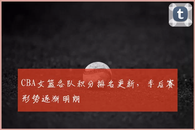 CBA女篮各队积分排名更新,季后赛形势逐渐明朗