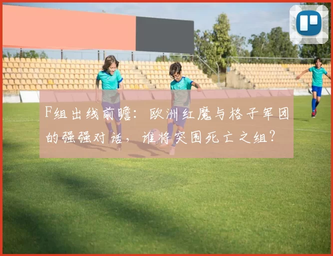 F组出线前瞻:欧洲红魔与格子军团的强强对话,谁将突围死亡之组?