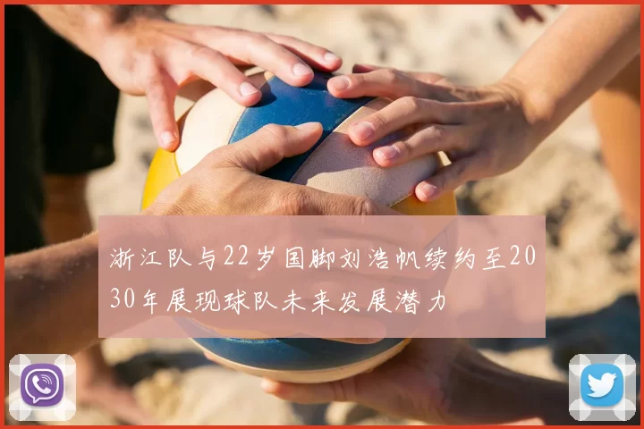浙江队与22岁国脚刘浩帆续约至2030年展现球队未来发展潜力