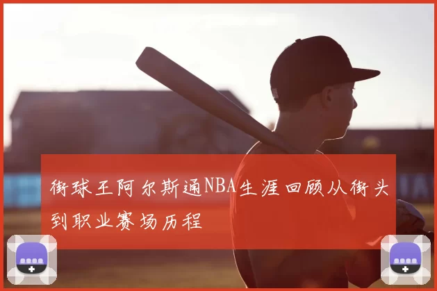 街球王阿尔斯通NBA生涯回顾从街头到职业赛场历程