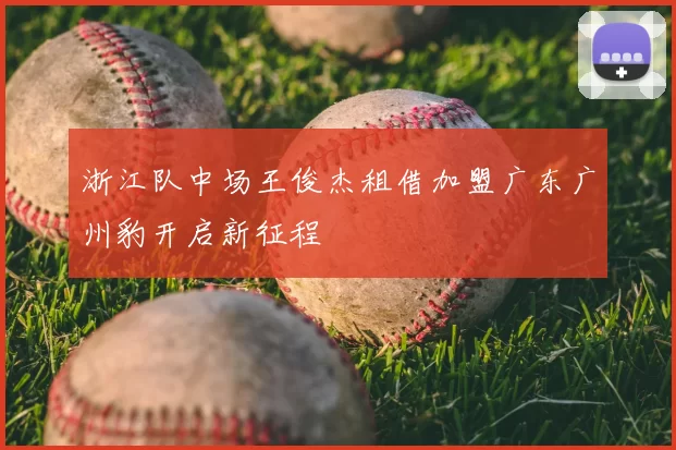 浙江队中场王俊杰租借加盟广东广州豹开启新征程