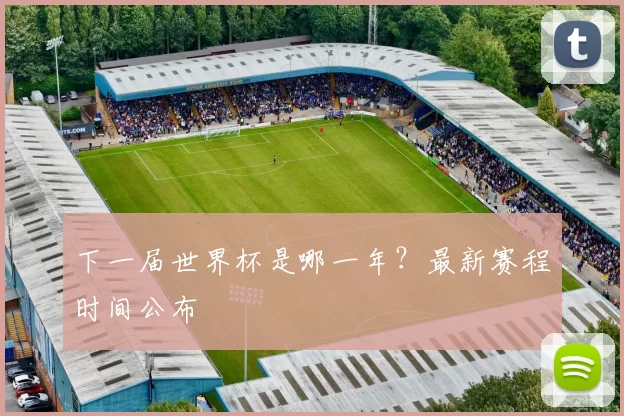 下一届世界杯是哪一年？最新赛程时间公布