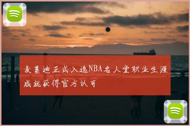麦基迪正式入选NBA名人堂职业生涯成就获得官方认可