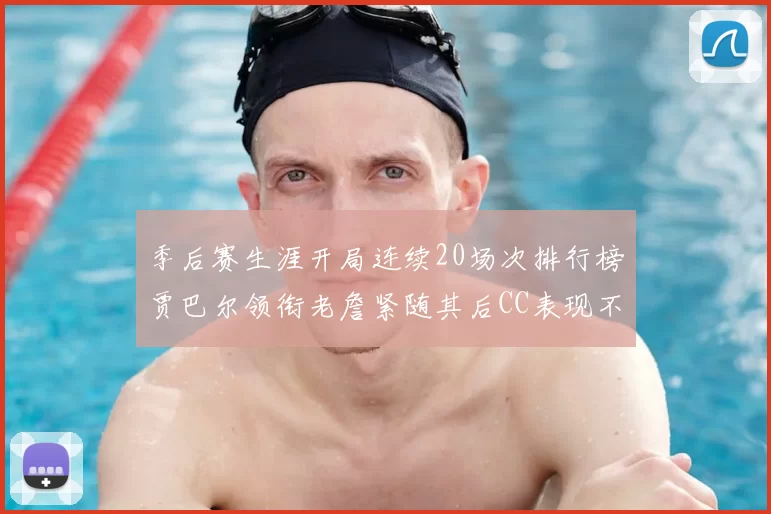 季后赛生涯开局连续20场次排行榜贾巴尔领衔老詹紧随其后CC表现不俗