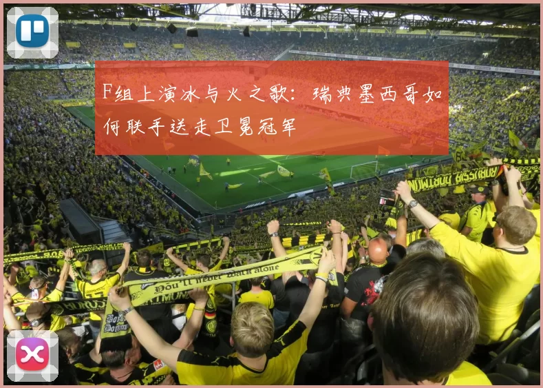 F组上演冰与火之歌:瑞典墨西哥如何联手送走卫冕冠军