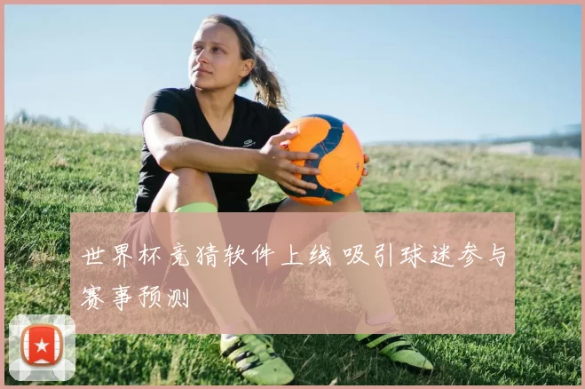 世界杯竞猜软件上线 吸引球迷参与赛事预测