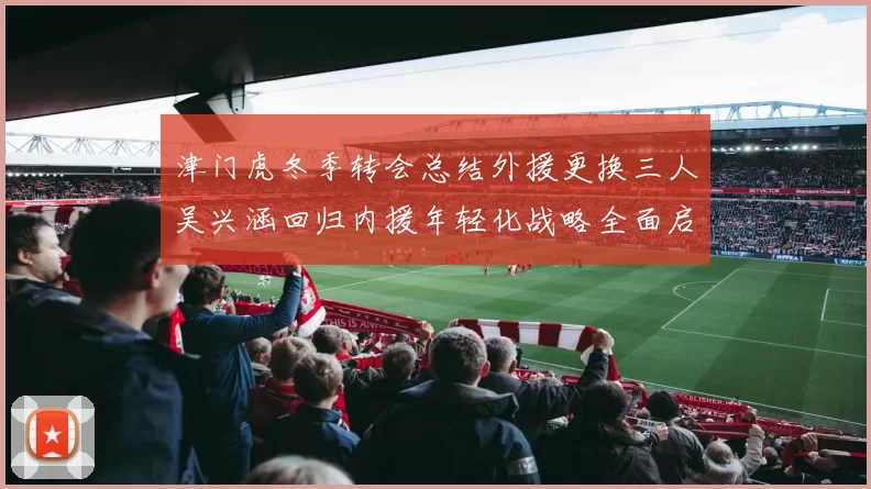 津门虎冬季转会总结外援更换三人吴兴涵回归内援年轻化战略全面启动