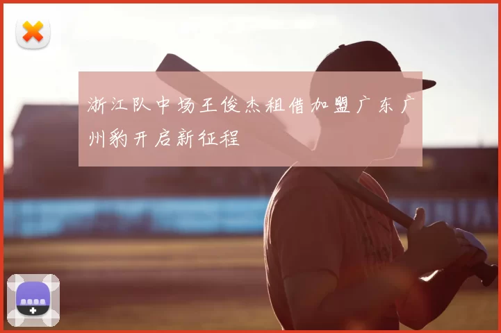 浙江队中场王俊杰租借加盟广东广州豹开启新征程