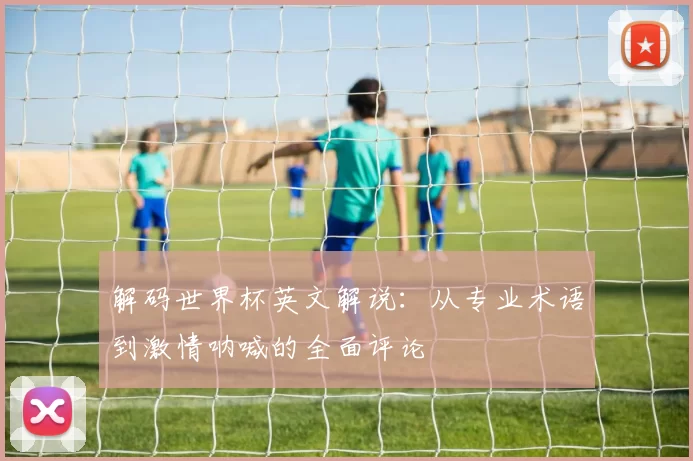 解码世界杯英文解说:从专业术语到激情呐喊的全面评论
